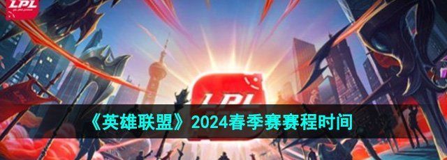 《英雄联盟》2024LPL春季赛赛程时间